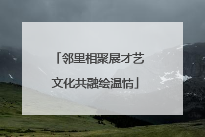 邻里相聚展才艺 文化共融绘温情