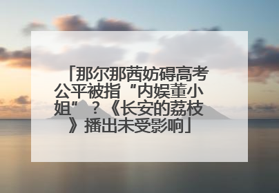 那尔那茜妨碍高考公平被指“内娱董小姐”？《长安的荔枝》播出未受影响