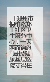 郑州市桐柏路郑工社区卫生服务中心：一天两面锦旗 居民健康基层医院守得住