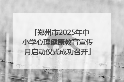 郑州市2025年中小学心理健康教育宣传月启动仪式成功召开