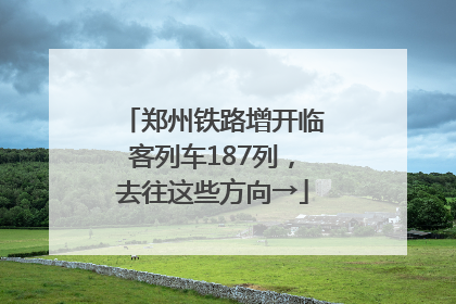 郑州铁路增开临客列车187列，去往这些方向→