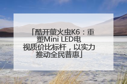 酷开萤火虫K6：重塑Mini LED电视质价比标杆，以实力推动全民普惠