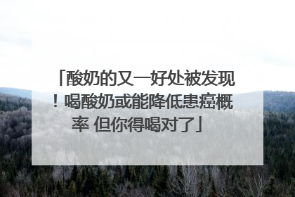 酸奶的又一好处被发现！喝酸奶或能降低患癌概率 但你得喝对了