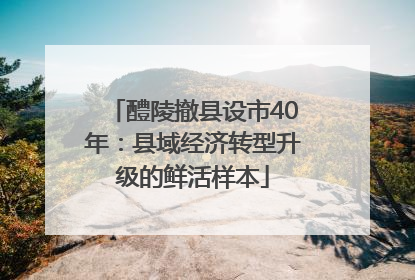 醴陵撤县设市40年：县域经济转型升级的鲜活样本