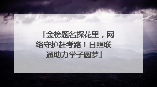 金榜题名探花里，网络守护赶考路！日照联通助力学子圆梦