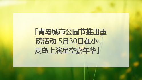 青岛城市公园节推出重磅活动 5月30日在小麦岛上演星空嘉年华