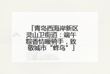 青岛西海岸新区灵山卫街道：端午粽香情暖骑手，致敬城市“蜂鸟”