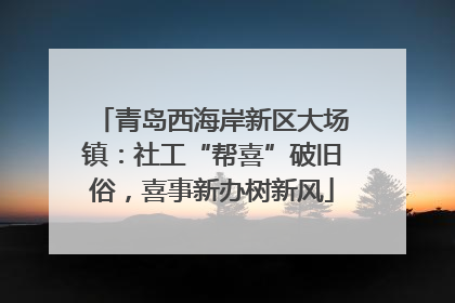 青岛西海岸新区大场镇：社工“帮喜”破旧俗，喜事新办树新风