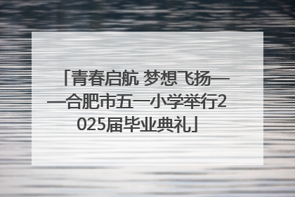 青春启航 梦想飞扬——合肥市五一小学举行2025届毕业典礼