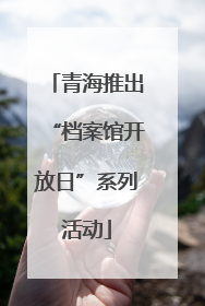 青海推出“档案馆开放日”系列活动