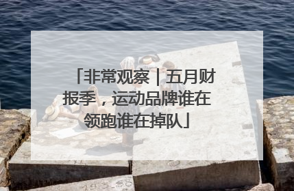 非常观察｜五月财报季，运动品牌谁在领跑谁在掉队