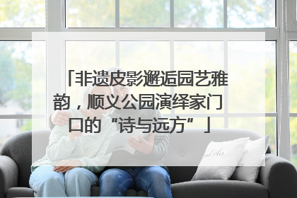 非遗皮影邂逅园艺雅韵，顺义公园演绎家门口的“诗与远方”
