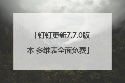 钉钉更新7.7.0版本 多维表全面免费