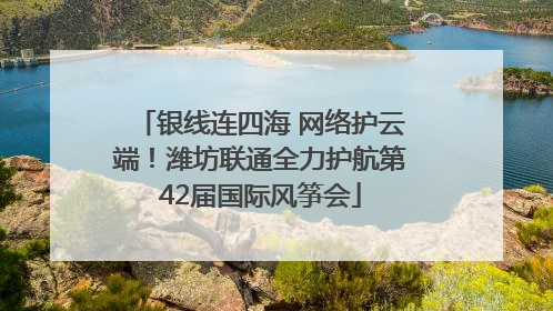 银线连四海 网络护云端！潍坊联通全力护航第42届国际风筝会