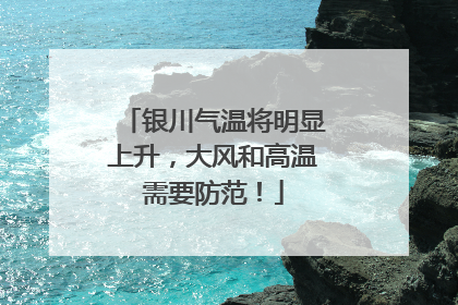 银川气温将明显上升,大风和高温需要防范!