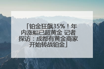 铂金狂飙35%！年内涨幅已超黄金 记者探访：成都有黄金商家开始转战铂金
