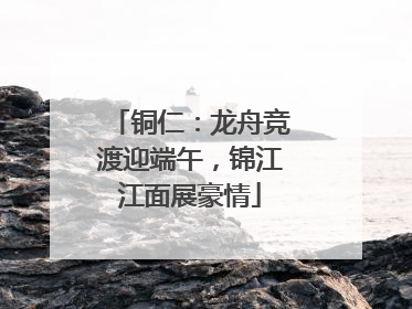 铜仁：龙舟竞渡迎端午，锦江江面展豪情