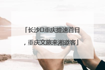 长沙⇌重庆提速首日，重庆文旅来湘邀客