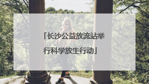 长沙公益放流站举行科学放生行动