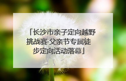长沙市亲子定向越野挑战赛·父亲节专属徒步定向活动落幕
