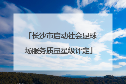 长沙市启动社会足球场服务质量星级评定