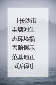 长沙市圭塘河生态环境损害赔偿示范基地正式启动