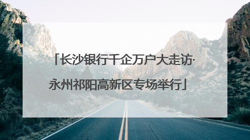 长沙银行千企万户大走访·永州祁阳高新区专场举行