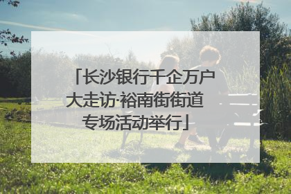 长沙银行千企万户大走访·裕南街街道专场活动举行