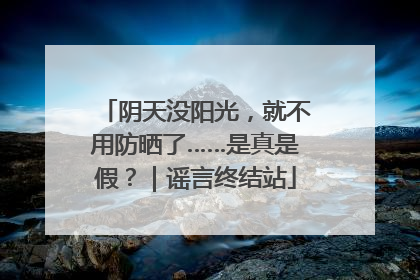 阴天没阳光，就不用防晒了……是真是假？｜谣言终结站