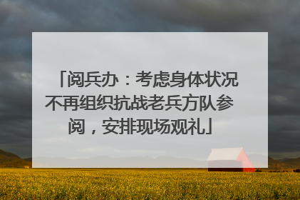 阅兵办：考虑身体状况不再组织抗战老兵方队参阅，安排现场观礼