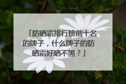 防晒霜排行榜前十名的牌子，什么牌子的防晒霜好晒不黑？