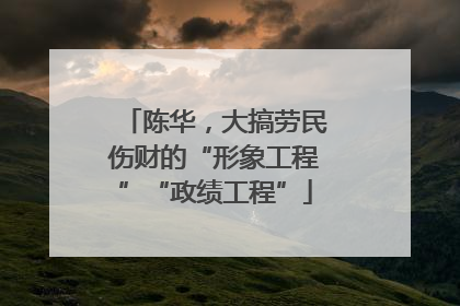 陈华，大搞劳民伤财的“形象工程”“政绩工程”