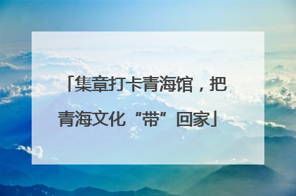 集章打卡青海馆，把青海文化“带”回家
