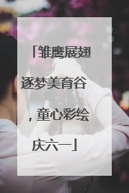 雏鹰展翅逐梦美育谷，童心彩绘庆六一