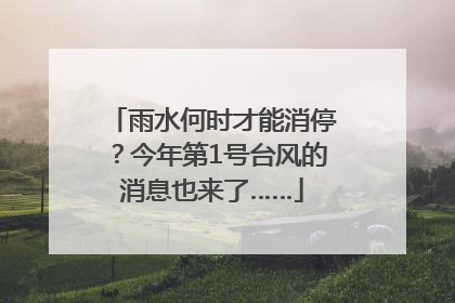 雨水何时才能消停？今年第1号台风的消息也来了……