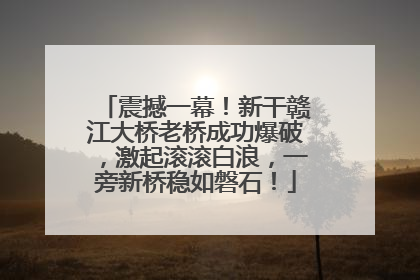 震撼一幕！新干赣江大桥老桥成功爆破，激起滚滚白浪，一旁新桥稳如磐石！