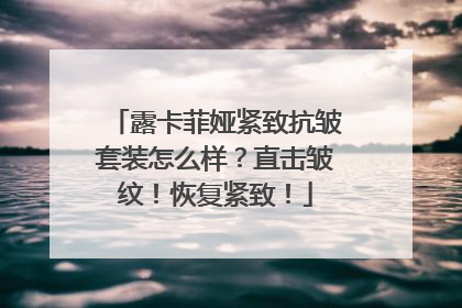 露卡菲娅紧致抗皱套装怎么样？直击皱纹！恢复紧致！