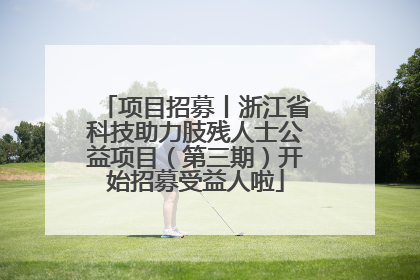 项目招募丨浙江省科技助力肢残人士公益项目（第三期）开始招募受益人啦