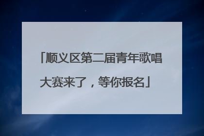 顺义区第二届青年歌唱大赛来了，等你报名