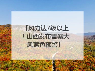 风力达7级以上！山西发布雷暴大风蓝色预警
