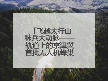 飞越太行山 秣兵大动脉——轨道上的京津冀首批无人机蜂巢投入汛期实战