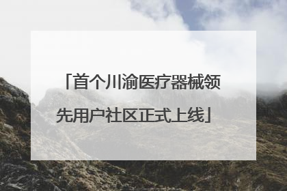 首个川渝医疗器械领先用户社区正式上线