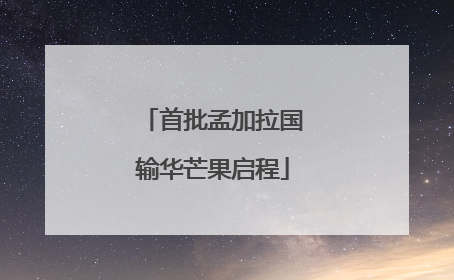 首批孟加拉国输华芒果启程