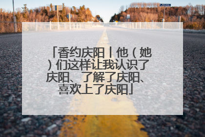 香约庆阳丨他（她）们这样让我认识了庆阳、了解了庆阳、喜欢上了庆阳