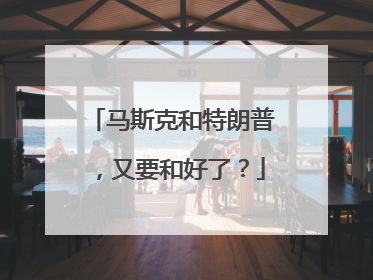 马斯克和特朗普，又要和好了？
