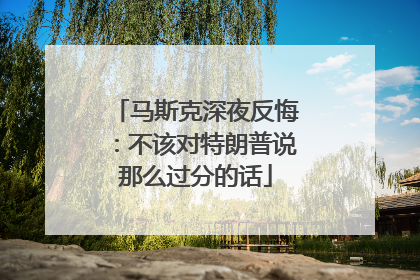 马斯克深夜反悔：不该对特朗普说那么过分的话