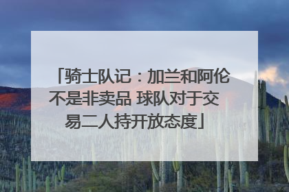 骑士队记：加兰和阿伦不是非卖品 球队对于交易二人持开放态度
