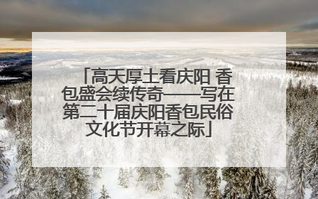 高天厚土看庆阳 香包盛会续传奇——写在第二十届庆阳香包民俗文化节开幕之际