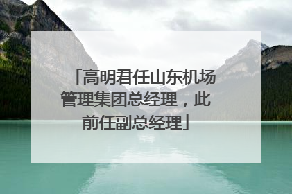 高明君任山东机场管理集团总经理，此前任副总经理