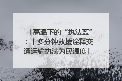 高温下的“执法蓝”：十多分钟救援诠释交通运输执法为民温度